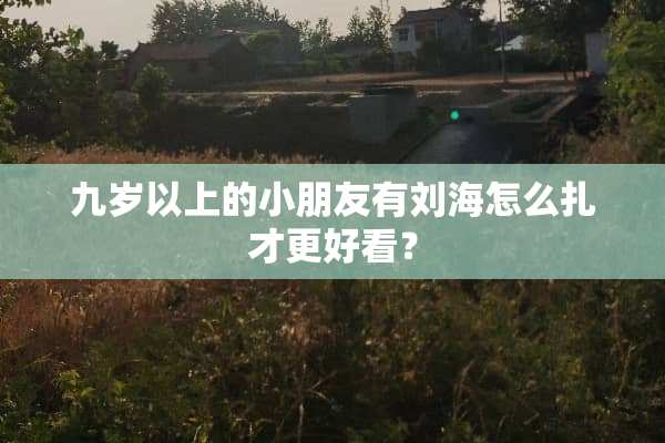 九岁以上的小朋友有刘海怎么扎才更好看？