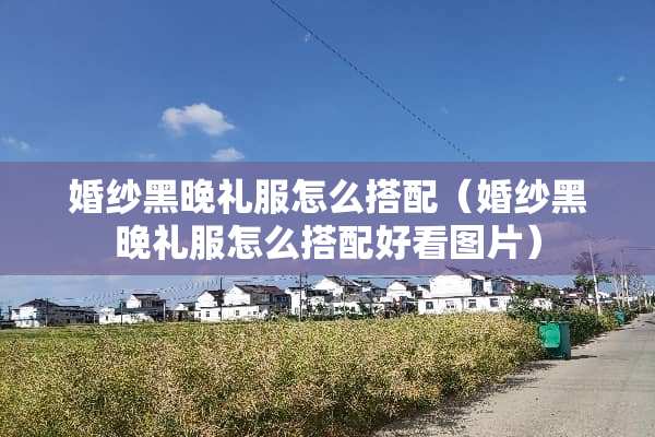 婚纱黑晚礼服怎么搭配（婚纱黑晚礼服怎么搭配好看图片）