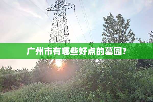 广州市有哪些好点的墓园？