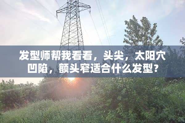 发型师帮我看看，头尖，太阳穴凹陷，额头窄适合什么发型？