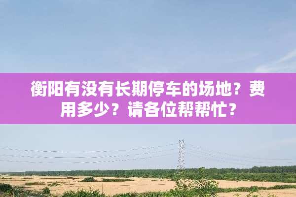 衡阳有没有长期停车的场地？费用多少？请各位帮帮忙？