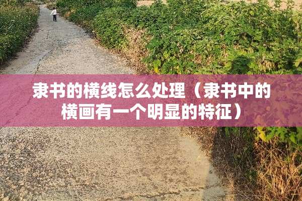 隶书的横线怎么处理（隶书中的横画有一个明显的特征）