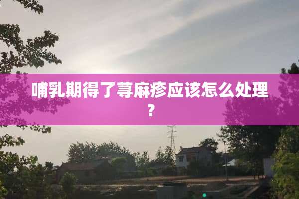 哺*期得了***应该怎么处理？