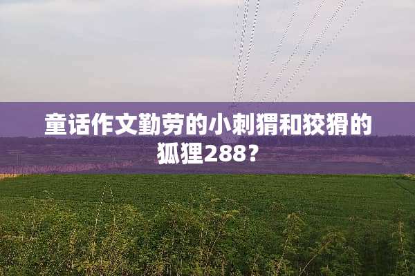童话作文勤劳的小刺猬和狡猾的狐狸288？