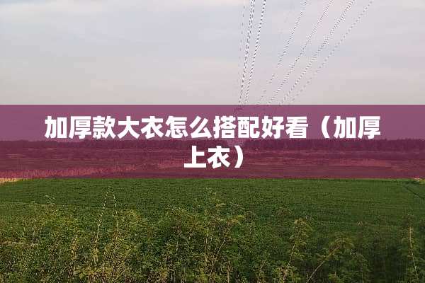 加厚款大衣怎么搭配好看（加厚上衣）