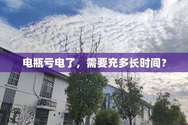 电瓶亏电了，需要充多长时间？