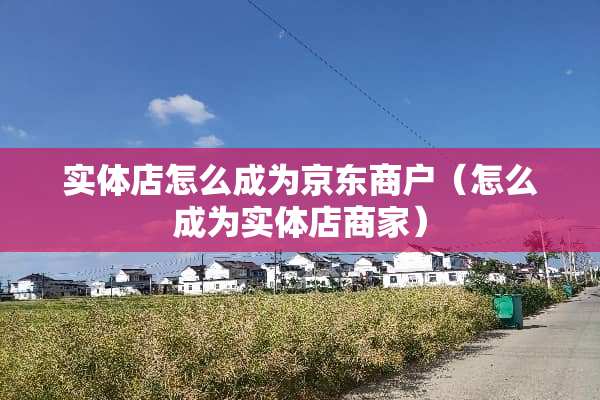 实体店怎么成为京东商户（怎么成为实体店商家）