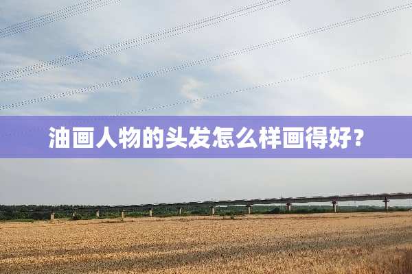 油画人物的头发怎么样画得好？