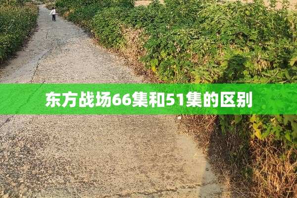 东方战场66集和51集的区别