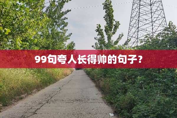 99句夸人长得帅的句子？
