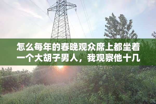 怎么每年的春晚观众席上都坐着一个大胡子男人，我观察他十几年了，年年都在人群中？