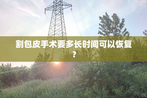 割包皮手术要多长时间可以恢复？