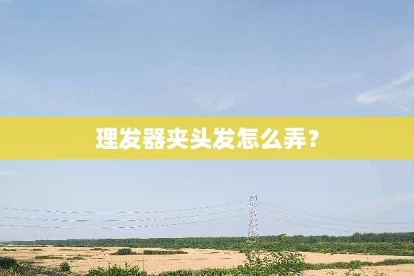 理发器夹头发怎么弄？