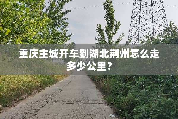 重庆主城开车到湖北荆州怎么走多少公里？