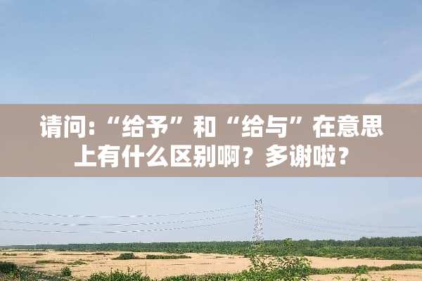 请问:“给予”和“给与”在意思上有什么区别啊？多谢啦？