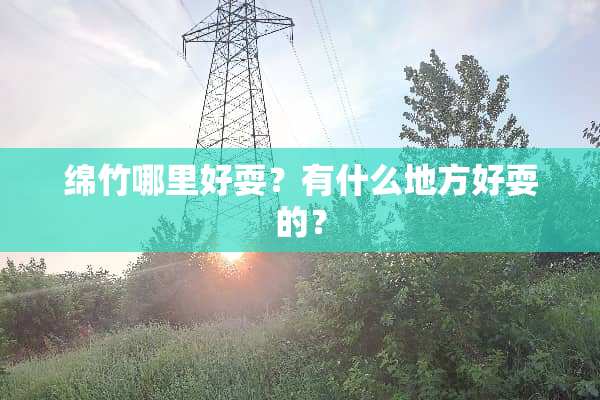 绵竹哪里好耍？有什么地方好耍的？