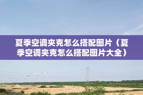 夏季空调夹克怎么搭配图片（夏季空调夹克怎么搭配图片大全）