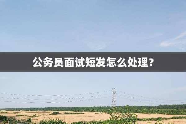公务员面试短发怎么处理？