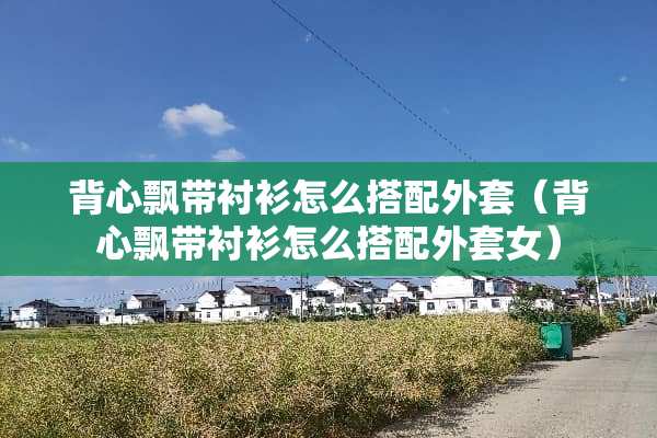 背心飘带衬衫怎么搭配外套（背心飘带衬衫怎么搭配外套女）