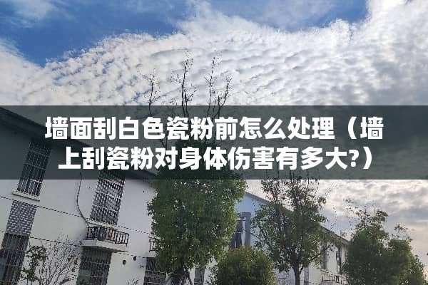 墙面刮白色瓷粉前怎么处理（墙上刮瓷粉对身体伤害有多大?）