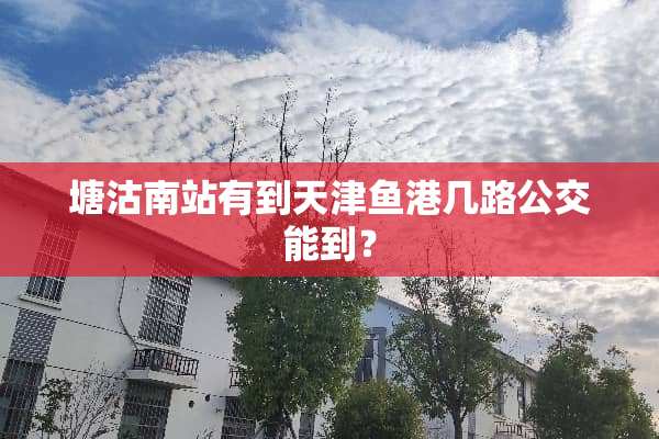 塘沽南站有到天津鱼港几路公交能到？