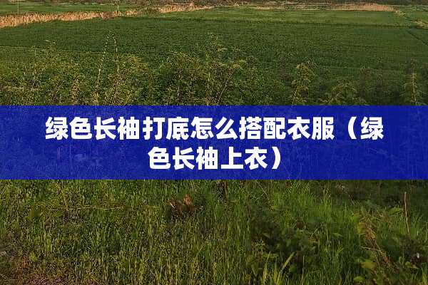 绿色长袖打底怎么搭配衣服（绿色长袖上衣）
