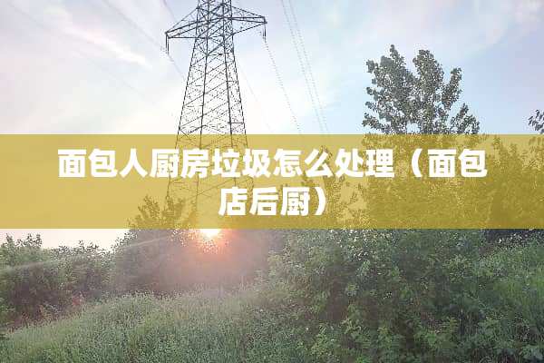 面包人厨房垃圾怎么处理（面包店后厨）