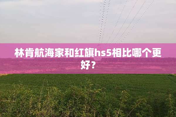林肯航海家和红旗hs5相比哪个更好？