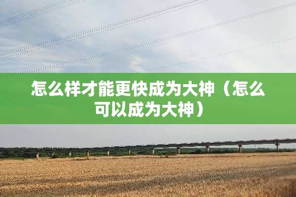 怎么样才能更快成为大神（怎么可以成为大神）