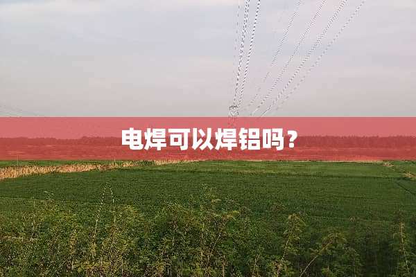 电焊可以焊铝吗？