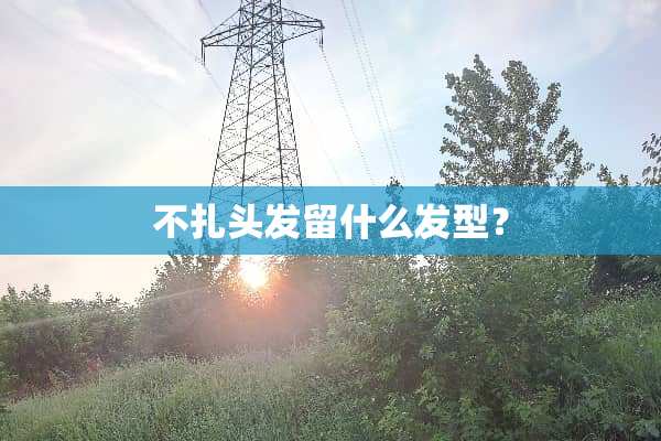 不扎头发留什么发型？
