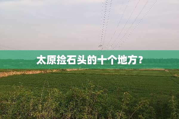 太原捡石头的十个地方？