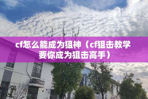 cf怎么能成为狙神（cf**教学 要你成为**高手）