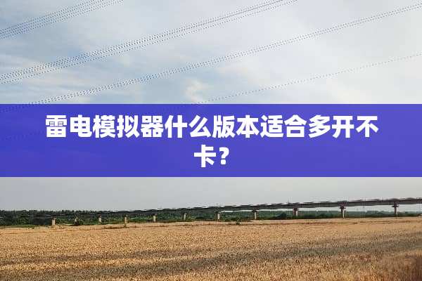 雷电模拟器什么版本适合多开不卡？