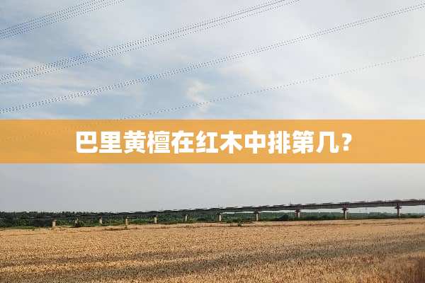 巴里黄檀在红木中排第几？