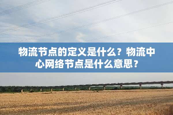 物流节点的定义是什么？物流中心网络节点是什么意思？