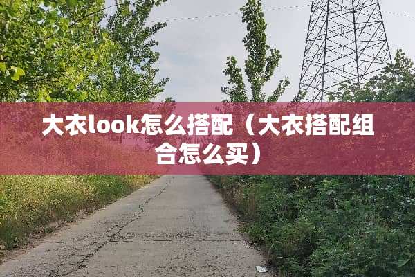 大衣look怎么搭配（大衣搭配组合怎么买）