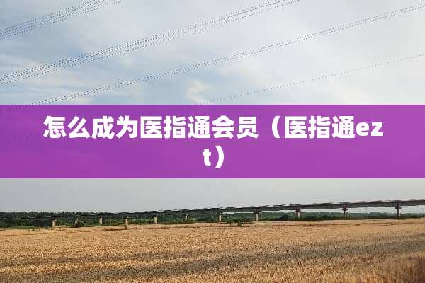 怎么成为医指通会员（医指通ezt）