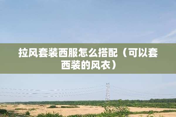 拉风套装西服怎么搭配（可以套西装的风衣）