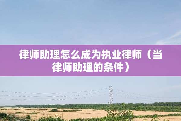律师助理怎么成为执业律师（当律师助理的条件）