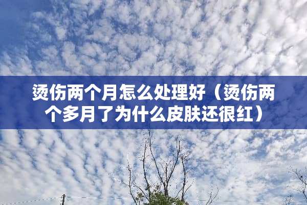 烫伤两个月怎么处理好（烫伤两个多月了为什么皮肤还很红）