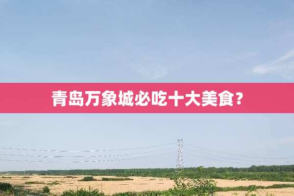 青岛万象城必吃十大美食？