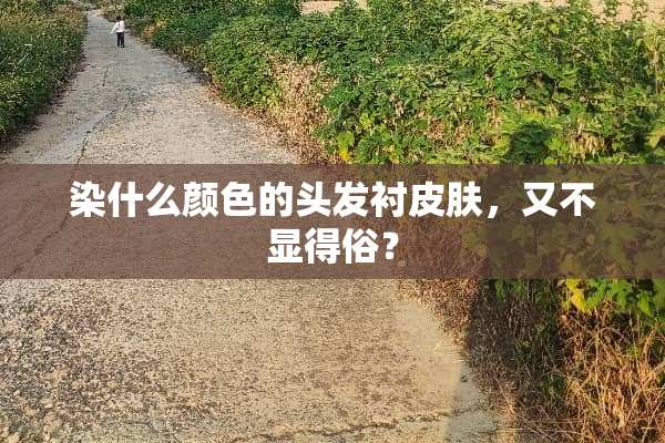 染什么颜色的头发衬皮肤，又不显得俗？