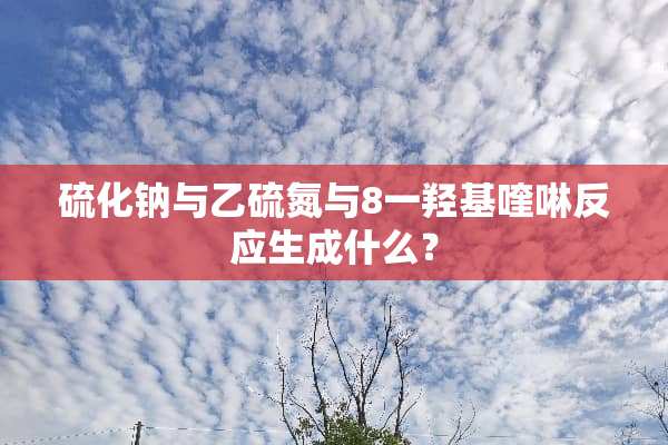 硫化钠与乙硫氮与8一羟基喹啉反应生成什么？