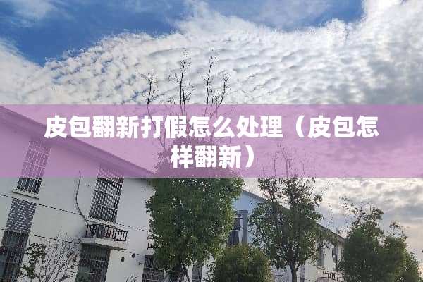 皮包翻新打假怎么处理（皮包怎样翻新）
