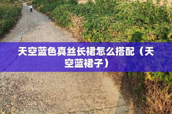 天空蓝色真丝长裙怎么搭配（天空蓝裙子）