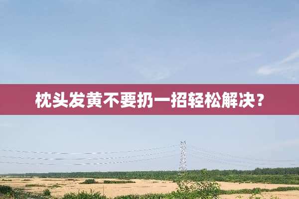 枕头发黄不要扔一招轻松解决？