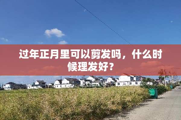 过年正月里可以剪发吗，什么时候理发好？