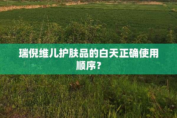 瑞倪维儿护肤品的白天正确使用顺序？