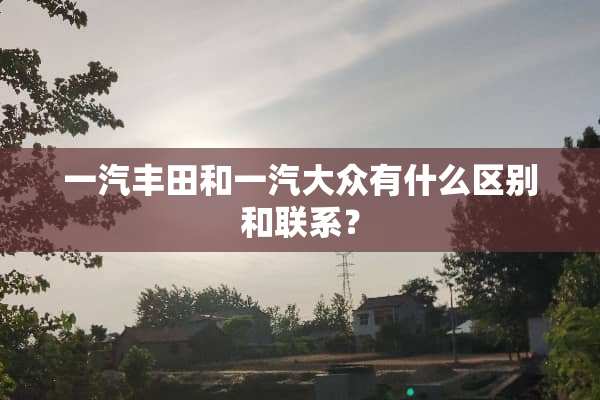 一汽丰田和一汽大众有什么区别和联系？